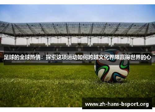 足球的全球热情:探索这项运动如何跨越文化界限赢得世界的心 足球的全球热情:探索这项运动如何跨越文化界限赢得世界的心