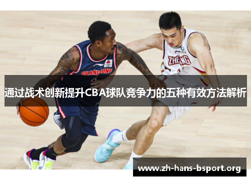 通过战术创新提升CBA球队竞争力的五种有效方法解析 通过战术创新提升CBA球队竞争力的五种有效方法解析