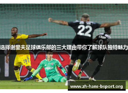 选择谢里夫足球俱乐部的三大理由带你了解球队独特魅力 选择谢里夫足球俱乐部的三大理由带你了解球队独特魅力