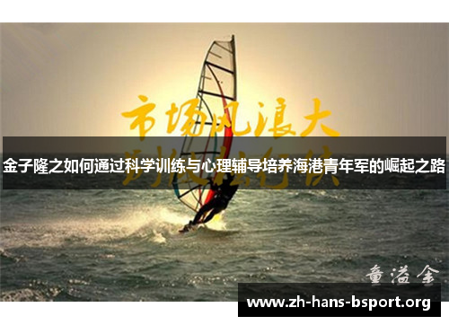 金子隆之如何通过科学训练与心理辅导培养海港青年军的崛起之路 金子隆之如何通过科学训练与心理辅导培养海港青年军的崛起之路