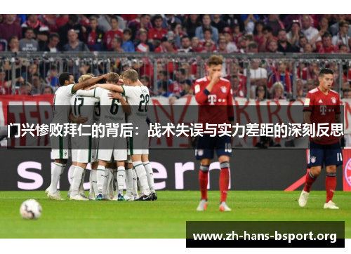 门兴惨败拜仁的背后:战术失误与实力差距的深刻反思 门兴惨败拜仁的背后:战术失误与实力差距的深刻反思