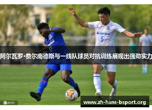 阿尔瓦罗·费尔南德斯与一线队球员对抗训练展现出强劲实力 阿尔瓦罗·费尔南德斯与一线队球员对抗训练展现出强劲实力