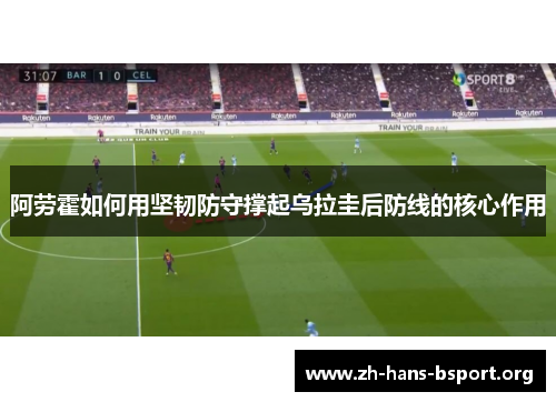 阿劳霍如何用坚韧防守撑起乌拉圭后防线的核心作用 阿劳霍如何用坚韧防守撑起乌拉圭后防线的核心作用