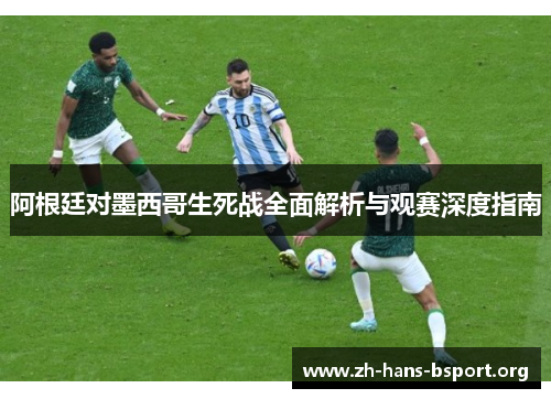 阿根廷对墨西哥生死战全面解析与观赛深度指南 阿根廷对墨西哥生死战全面解析与观赛深度指南