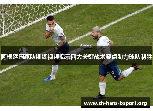 阿根廷国家队训练视频揭示四大关键战术要点助力球队制胜 阿根廷国家队训练视频揭示四大关键战术要点助力球队制胜