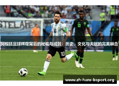 阿根廷足球辉煌背后的秘密与成就:历史、文化与天赋的完美融合 阿根廷足球辉煌背后的秘密与成就:历史、文化与天赋的完美融合