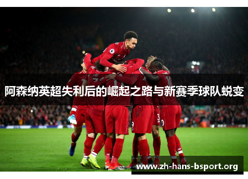 阿森纳英超失利后的崛起之路与新赛季球队蜕变 阿森纳英超失利后的崛起之路与新赛季球队蜕变