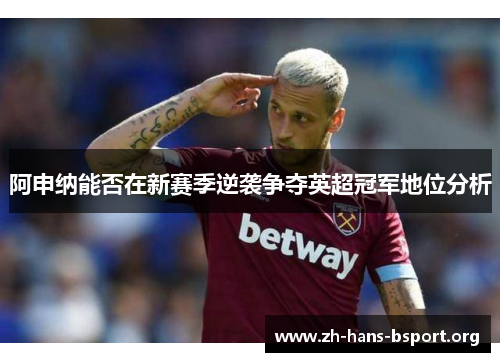 阿申纳能否在新赛季逆袭争夺英超冠军地位分析 阿申纳能否在新赛季逆袭争夺英超冠军地位分析
