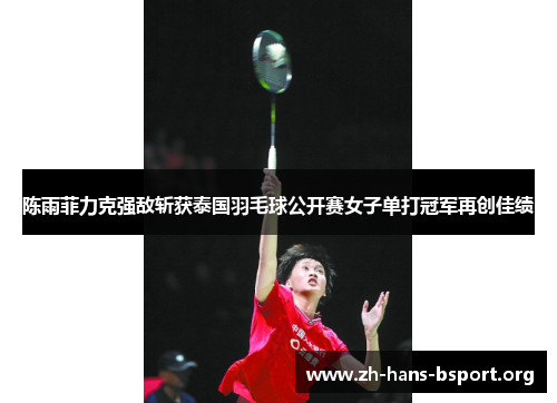 陈雨菲力克强敌斩获泰国羽毛球公开赛女子单打冠军再创佳绩 陈雨菲力克强敌斩获泰国羽毛球公开赛女子单打冠军再创佳绩