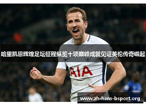 哈里凯恩辉煌足坛征程纵览十项巅峰成就见证英伦传奇崛起 哈里凯恩辉煌足坛征程纵览十项巅峰成就见证英伦传奇崛起