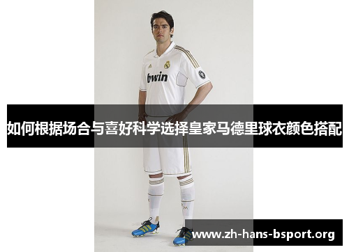 如何根据场合与喜好科学选择皇家马德里球衣颜色搭配 如何根据场合与喜好科学选择皇家马德里球衣颜色搭配