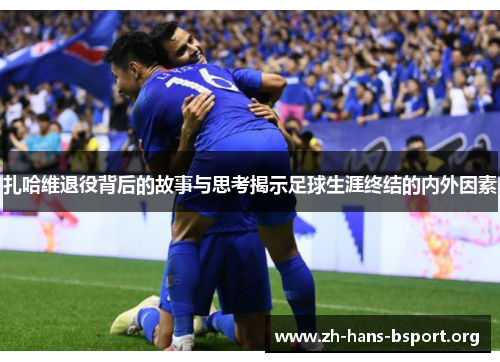 扎哈维退役背后的故事与思考揭示足球生涯终结的内外因素 扎哈维退役背后的故事与思考揭示足球生涯终结的内外因素