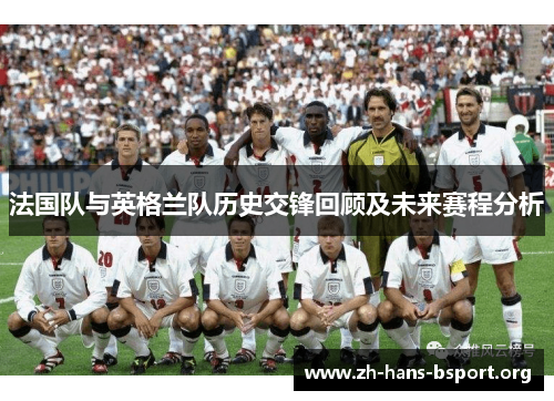 法国队与英格兰队历史交锋回顾及未来赛程分析 法国队与英格兰队历史交锋回顾及未来赛程分析