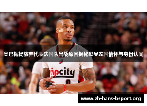 奥巴梅扬放弃代表法国队出战原因揭秘彰显家国情怀与身份认同 奥巴梅扬放弃代表法国队出战原因揭秘彰显家国情怀与身份认同