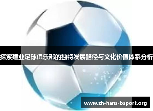探索建业足球俱乐部的独特发展路径与文化价值体系分析 探索建业足球俱乐部的独特发展路径与文化价值体系分析