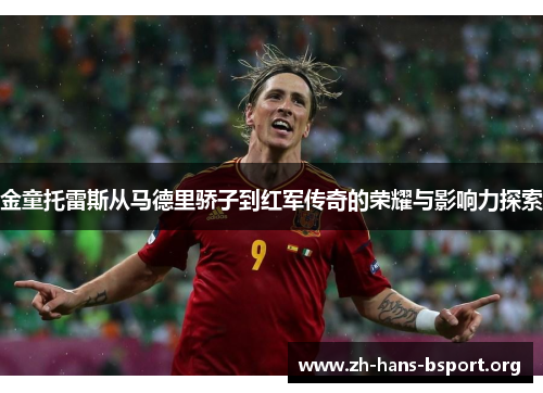 金童托雷斯从马德里骄子到红军传奇的荣耀与影响力探索