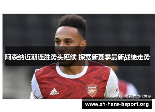 阿森纳近期连胜势头延续 探索新赛季最新战绩走势