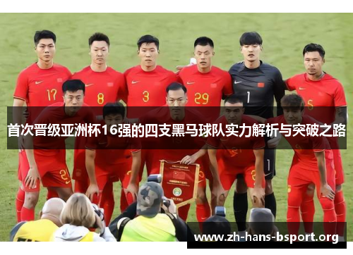 首次晋级亚洲杯16强的四支黑马球队实力解析与突破之路 首次晋级亚洲杯16强的四支黑马球队实力解析与突破之路