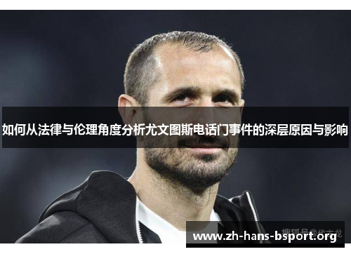 如何从法律与伦理角度分析尤文图斯电话门事件的深层原因与影响 如何从法律与伦理角度分析尤文图斯电话门事件的深层原因与影响