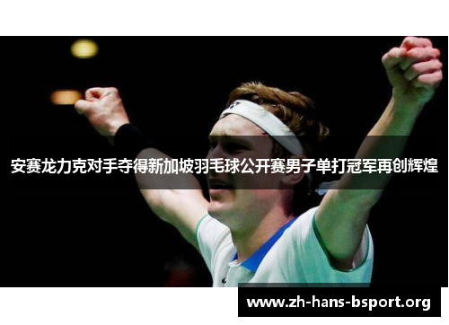 安赛龙力克对手夺得新加坡羽毛球公开赛男子单打冠军再创辉煌 安赛龙力克对手夺得新加坡羽毛球公开赛男子单打冠军再创辉煌