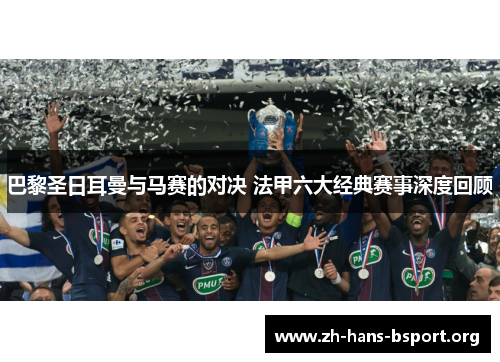 巴黎圣日耳曼与马赛的对决 法甲六大经典赛事深度回顾
