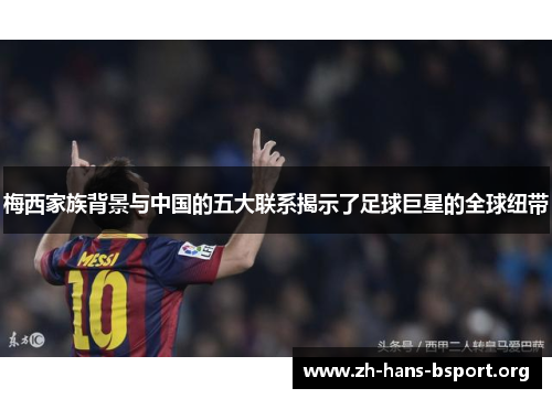 梅西家族背景与中国的五大联系揭示了足球巨星的全球纽带