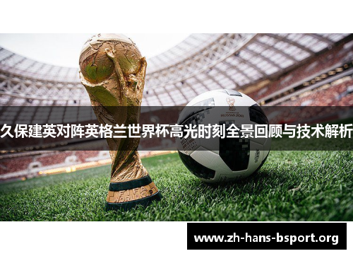 久保建英对阵英格兰世界杯高光时刻全景回顾与技术解析